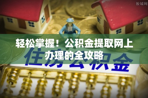 宜兴轻松掌握！公积金提取网上办理的全攻略