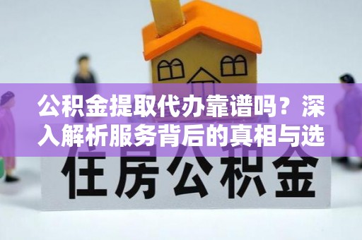 宜兴公积金提取代办靠谱吗？深入解析服务背后的真相与选择指南