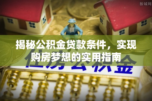 宜兴揭秘公积金贷款条件，实现购房梦想的实用指南