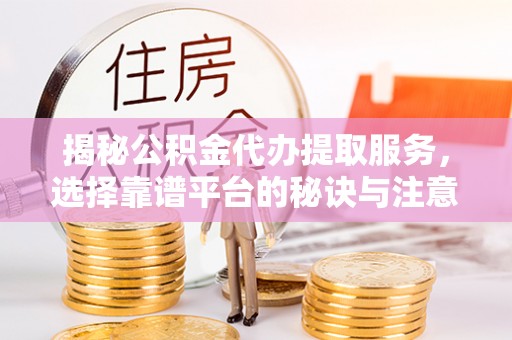 宜兴揭秘公积金代办提取服务，选择靠谱平台的秘诀与注意事项