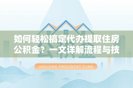 宜兴如何轻松搞定代办提取住房公积金？一文详解流程与技巧