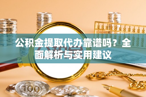 宜兴公积金提取代办靠谱吗？全面解析与实用建议