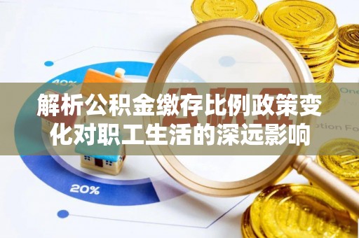 宜兴解析公积金缴存比例政策变化对职工生活的深远影响