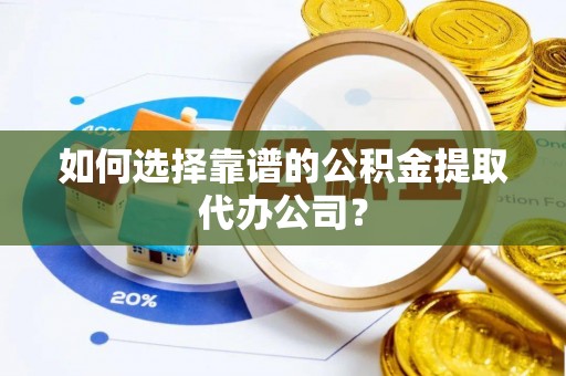 宜兴如何选择靠谱的公积金提取代办公司？