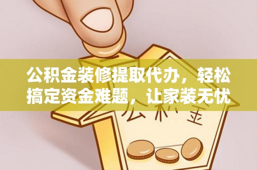 宜兴公积金装修提取代办，轻松搞定资金难题，让家装无忧