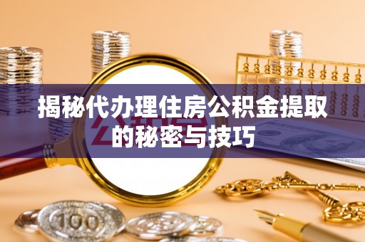 宜兴揭秘代办理住房公积金提取的秘密与技巧