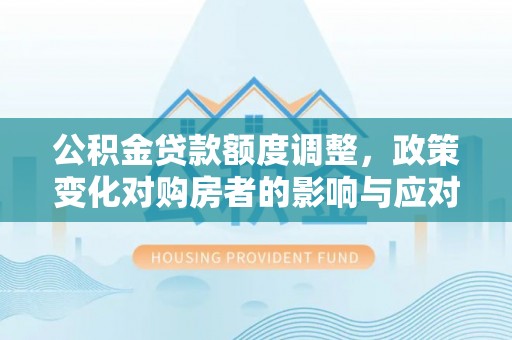 宜兴公积金贷款额度调整，政策变化对购房者的影响与应对策略