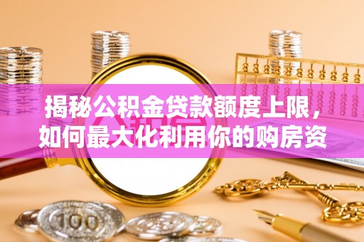 宜兴揭秘公积金贷款额度上限，如何最大化利用你的购房资金？