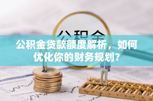 宜兴公积金贷款额度解析，如何优化你的财务规划？