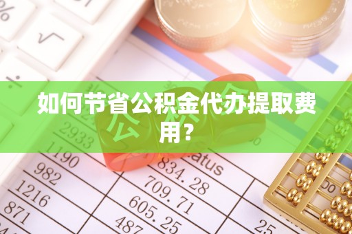 宜兴如何节省公积金代办提取费用？