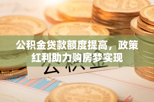 宜兴公积金贷款额度提高，政策红利助力购房梦实现