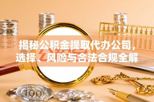 宜兴揭秘公积金提取代办公司，选择、风险与合法合规全解析