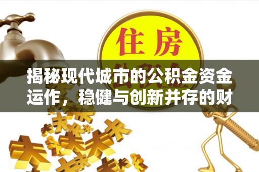 宜兴揭秘现代城市的公积金资金运作，稳健与创新并存的财富管理之道