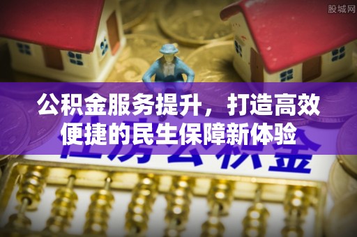 宜兴公积金服务提升，打造高效便捷的民生保障新体验