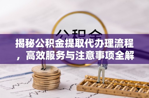 宜兴揭秘公积金提取代办理流程，高效服务与注意事项全解析