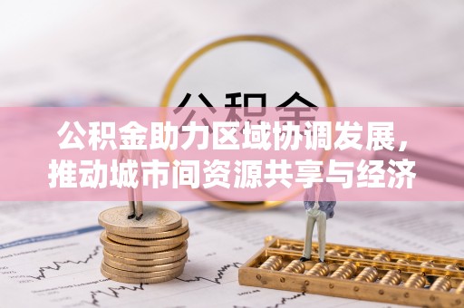 宜兴公积金助力区域协调发展，推动城市间资源共享与经济均衡发展