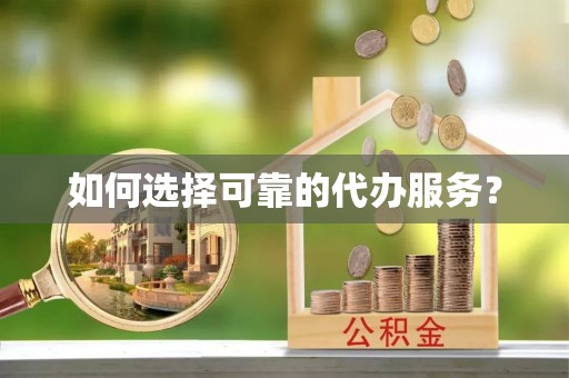 宜兴如何选择可靠的代办服务？