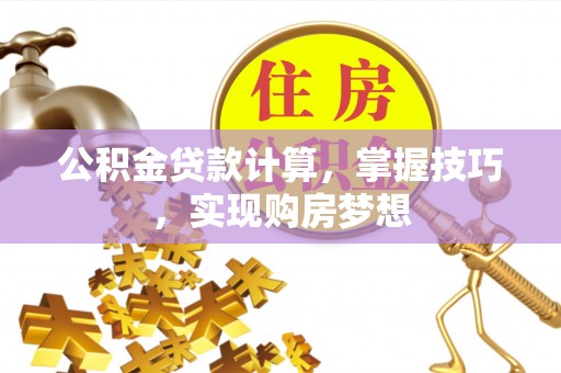 宜兴公积金贷款计算，掌握技巧，实现购房梦想