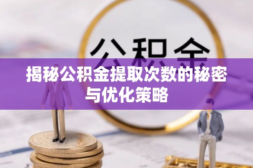 宜兴揭秘公积金提取次数的秘密与优化策略