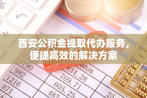 宜兴西安公积金提取代办服务，便捷高效的解决方案
