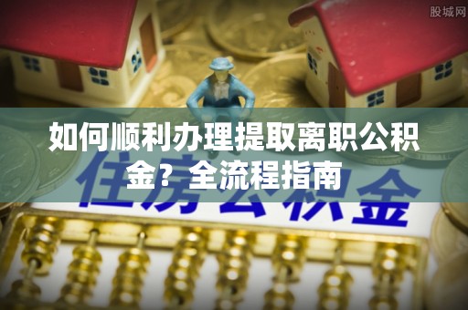 宜兴如何顺利办理提取离职公积金？全流程指南