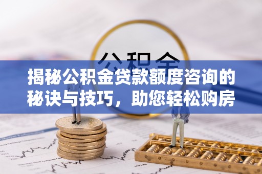 宜兴揭秘公积金贷款额度咨询的秘诀与技巧，助您轻松购房！