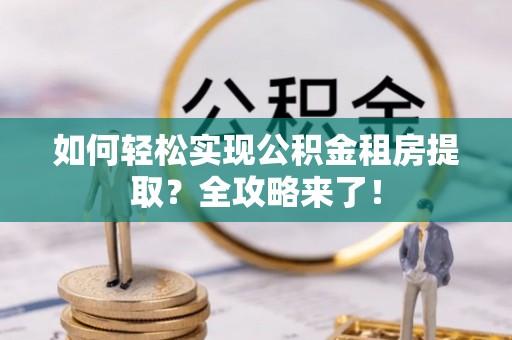 宜兴如何轻松实现公积金租房提取？全攻略来了！