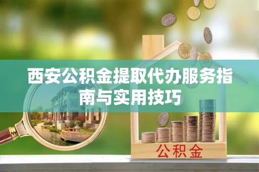 宜兴西安公积金提取代办服务指南与实用技巧