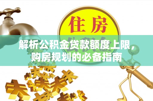 宜兴解析公积金贷款额度上限，购房规划的必备指南