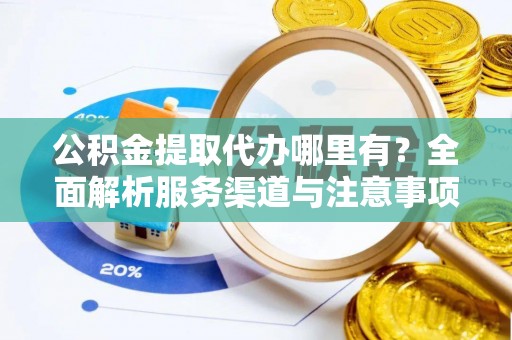 宜兴公积金提取代办哪里有？全面解析服务渠道与注意事项