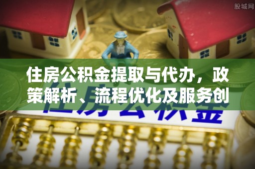 宜兴住房公积金提取与代办，政策解析、流程优化及服务创新