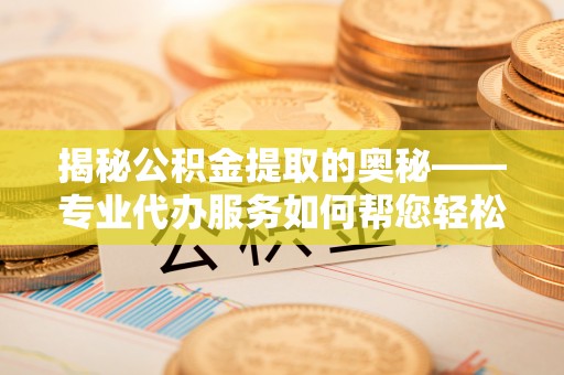 宜兴揭秘公积金提取的奥秘——专业代办服务如何帮您轻松搞定
