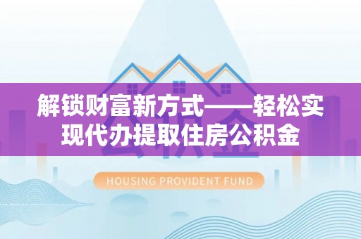 宜兴解锁财富新方式——轻松实现代办提取住房公积金