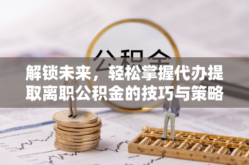 宜兴解锁未来，轻松掌握代办提取离职公积金的技巧与策略