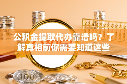 宜兴公积金提取代办靠谱吗？了解真相前你需要知道这些