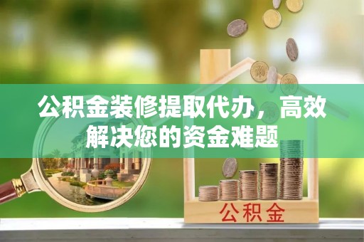 宜兴公积金装修提取代办，高效解决您的资金难题