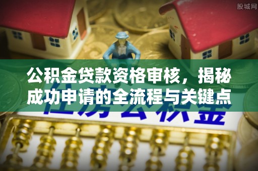 宜兴公积金贷款资格审核，揭秘成功申请的全流程与关键点