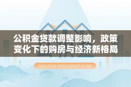 宜兴公积金贷款调整影响，政策变化下的购房与经济新格局