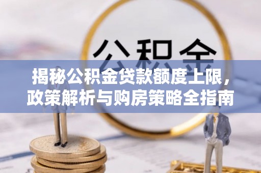 宜兴揭秘公积金贷款额度上限，政策解析与购房策略全指南