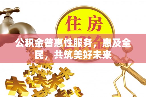 宜兴公积金普惠性服务，惠及全民，共筑美好未来