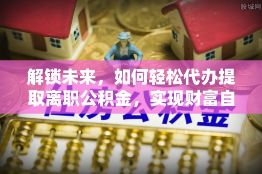宜兴解锁未来，如何轻松代办提取离职公积金，实现财富自由的第一步