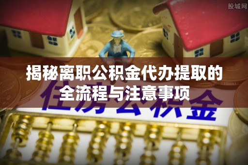 宜兴揭秘离职公积金代办提取的全流程与注意事项