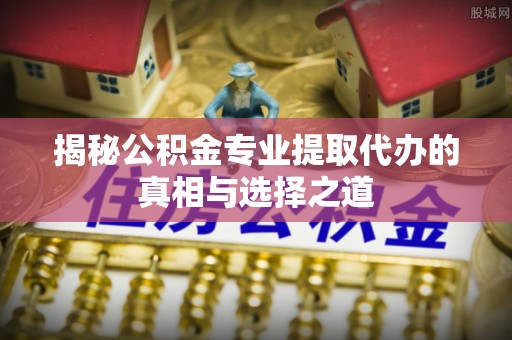 宜兴揭秘公积金专业提取代办的真相与选择之道