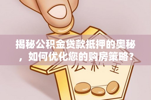 宜兴揭秘公积金贷款抵押的奥秘，如何优化您的购房策略？
