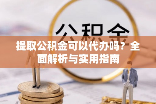 宜兴提取公积金可以代办吗？全面解析与实用指南