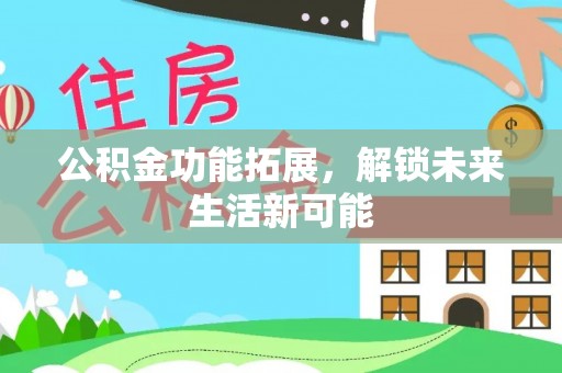 宜兴公积金功能拓展，解锁未来生活新可能
