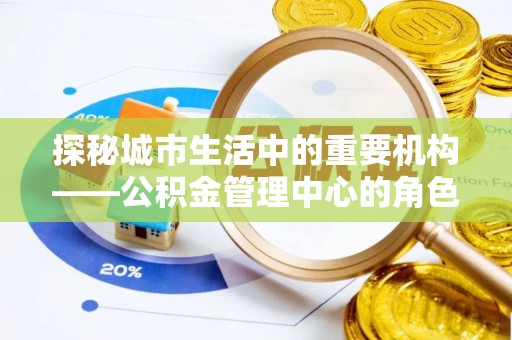 宜兴探秘城市生活中的重要机构——公积金管理中心的角色与意义
