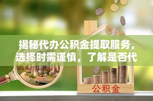 宜兴揭秘代办公积金提取服务，选择时需谨慎，了解是否代办公积金提取可靠吗？