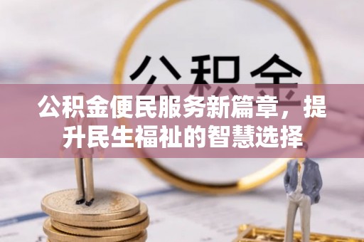 宜兴公积金便民服务新篇章，提升民生福祉的智慧选择