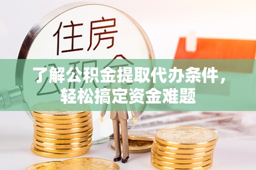 宜兴了解公积金提取代办条件，轻松搞定资金难题